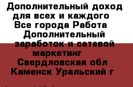 Дополнительный доход для всех и каждого - Все города Работа » Дополнительный заработок и сетевой маркетинг   . Свердловская обл.,Каменск-Уральский г.